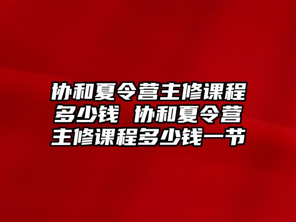 協和夏令營主修課程多少錢 協和夏令營主修課程多少錢一節