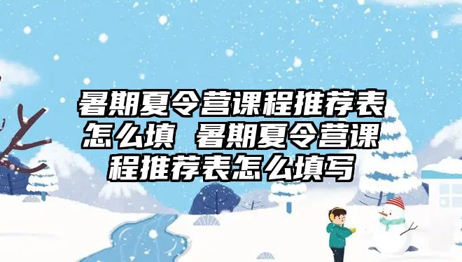 暑期夏令營(yíng)課程推薦表怎么填 暑期夏令營(yíng)課程推薦表怎么填寫