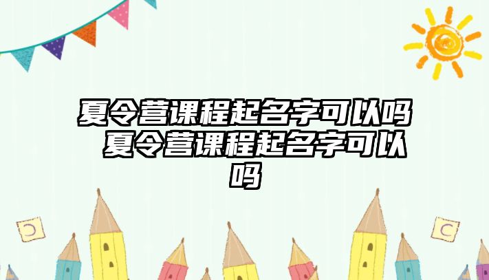 夏令營(yíng)課程起名字可以嗎 夏令營(yíng)課程起名字可以嗎