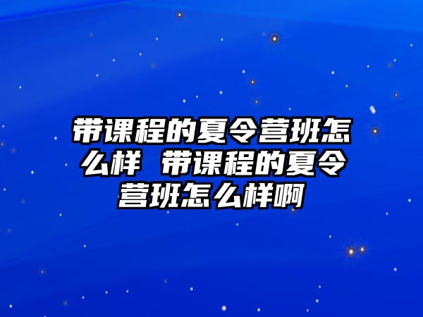 帶課程的夏令營班怎么樣 帶課程的夏令營班怎么樣啊