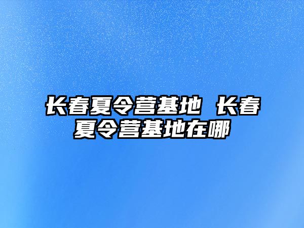 長春夏令營基地 長春夏令營基地在哪