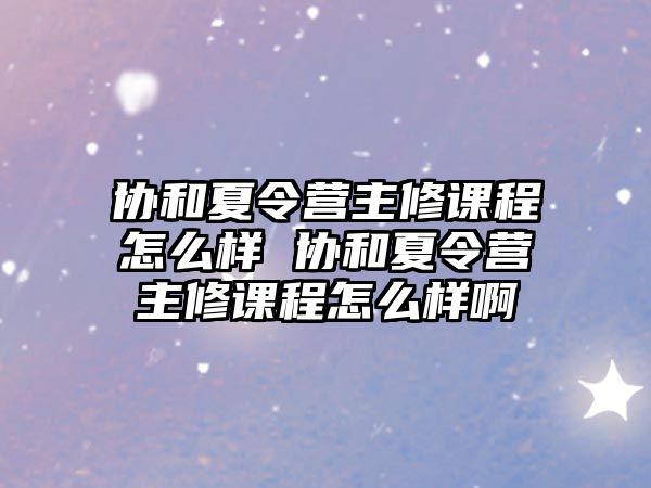 協和夏令營主修課程怎么樣 協和夏令營主修課程怎么樣啊