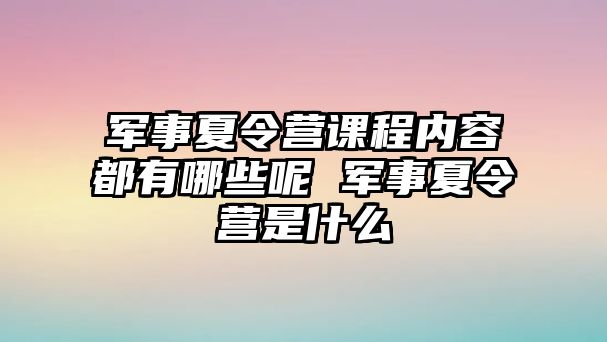 軍事夏令營課程內容都有哪些呢 軍事夏令營是什么