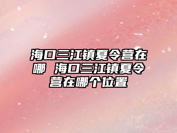 海口三江鎮夏令營在哪 海口三江鎮夏令營在哪個位置