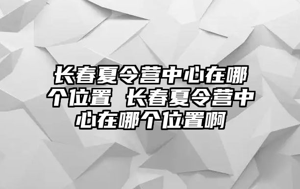 長春夏令營中心在哪個位置 長春夏令營中心在哪個位置啊