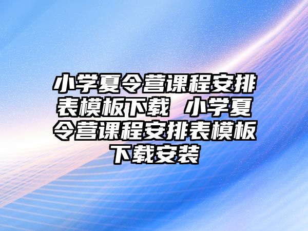 小學(xué)夏令營(yíng)課程安排表模板下載 小學(xué)夏令營(yíng)課程安排表模板下載安裝