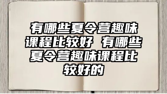 有哪些夏令營趣味課程比較好 有哪些夏令營趣味課程比較好的