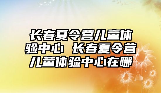 長春夏令營兒童體驗中心 長春夏令營兒童體驗中心在哪