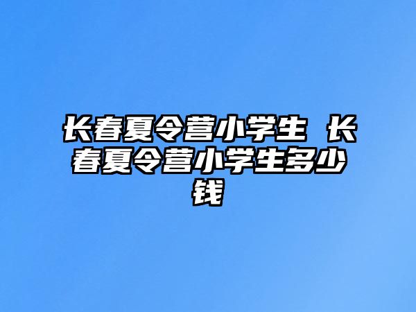 長春夏令營小學生 長春夏令營小學生多少錢