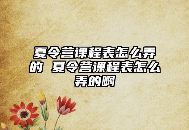 夏令營課程表怎么弄的 夏令營課程表怎么弄的啊