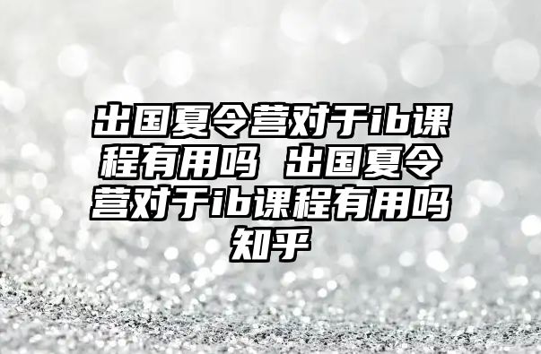 出國夏令營對于ib課程有用嗎 出國夏令營對于ib課程有用嗎知乎