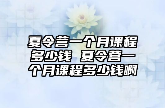 夏令營一個月課程多少錢 夏令營一個月課程多少錢啊