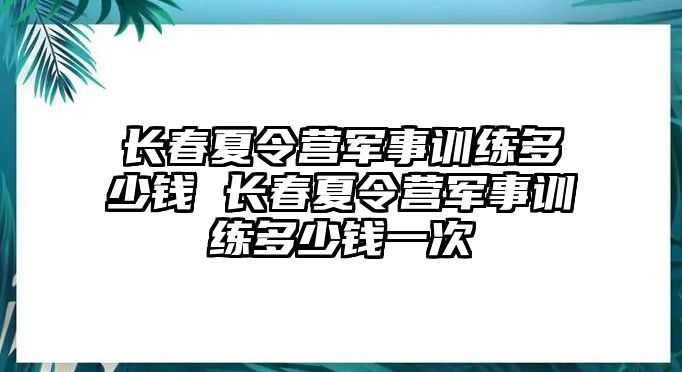 長春夏令營軍事訓(xùn)練多少錢 長春夏令營軍事訓(xùn)練多少錢一次