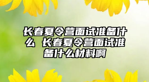 長春夏令營面試準備什么 長春夏令營面試準備什么材料啊