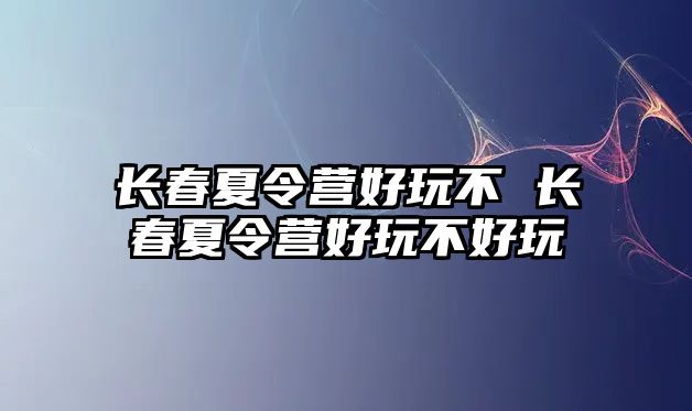 長春夏令營好玩不 長春夏令營好玩不好玩