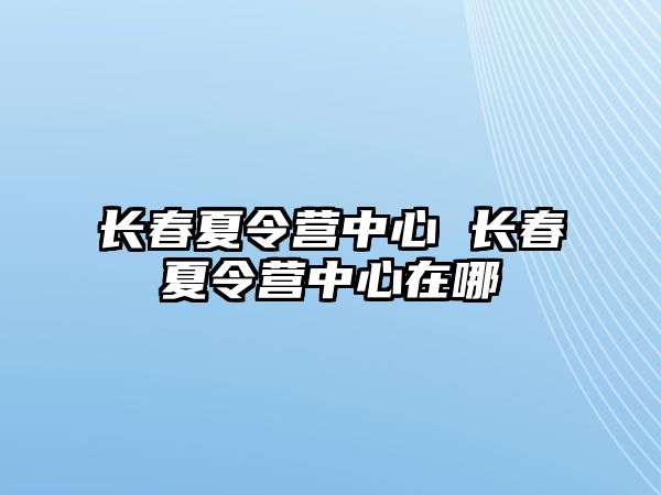 長春夏令營中心 長春夏令營中心在哪