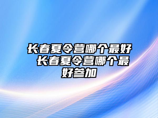 長春夏令營哪個(gè)最好 長春夏令營哪個(gè)最好參加