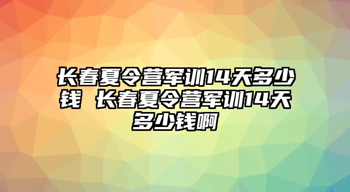 長春夏令營軍訓14天多少錢 長春夏令營軍訓14天多少錢啊