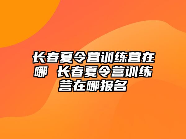 長春夏令營訓練營在哪 長春夏令營訓練營在哪報名