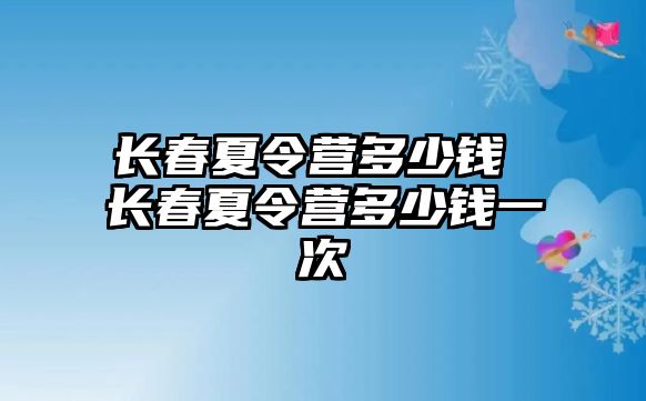 長春夏令營多少錢 長春夏令營多少錢一次