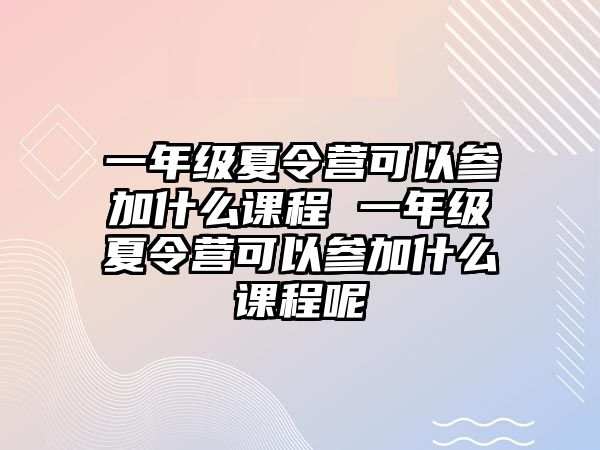 一年級夏令營可以參加什么課程 一年級夏令營可以參加什么課程呢