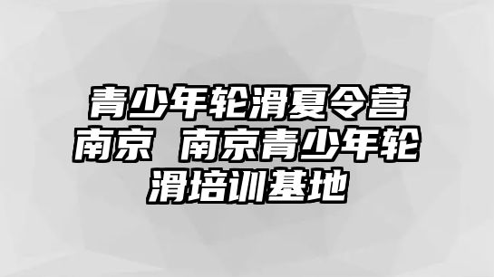 青少年輪滑夏令營南京 南京青少年輪滑培訓(xùn)基地