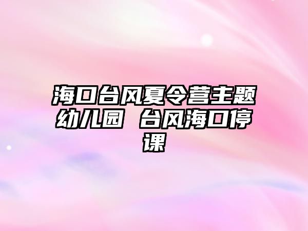 海口臺(tái)風(fēng)夏令營主題幼兒園 臺(tái)風(fēng)海口停課