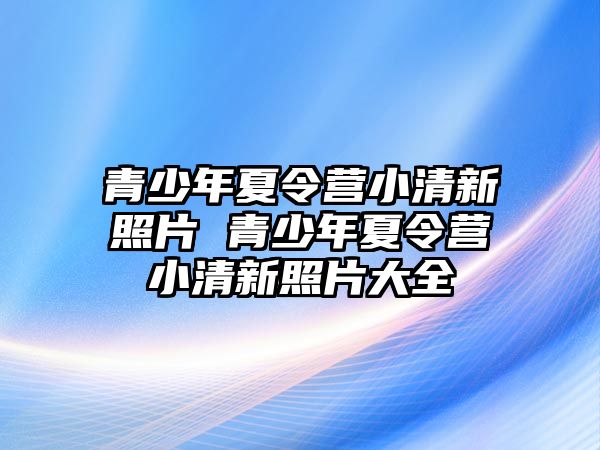 青少年夏令營小清新照片 青少年夏令營小清新照片大全