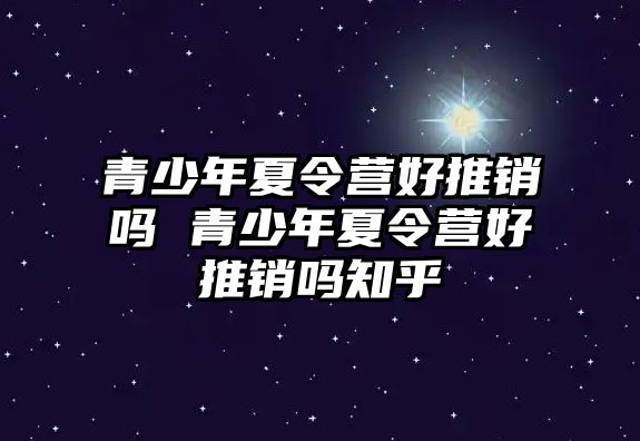 青少年夏令營好推銷嗎 青少年夏令營好推銷嗎知乎