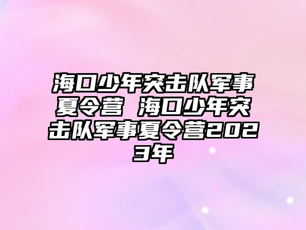 海口少年突擊隊軍事夏令營 海口少年突擊隊軍事夏令營2023年