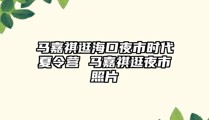 馬嘉祺逛海口夜市時代夏令營 馬嘉祺逛夜市照片