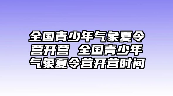 全國青少年氣象夏令營開營 全國青少年氣象夏令營開營時間