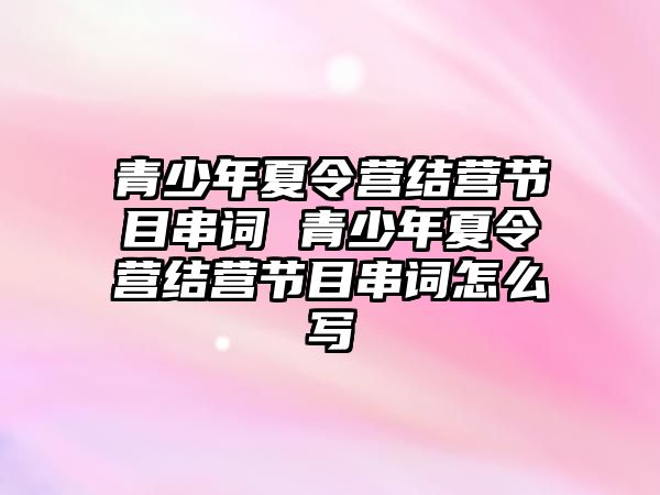 青少年夏令營結營節目串詞 青少年夏令營結營節目串詞怎么寫