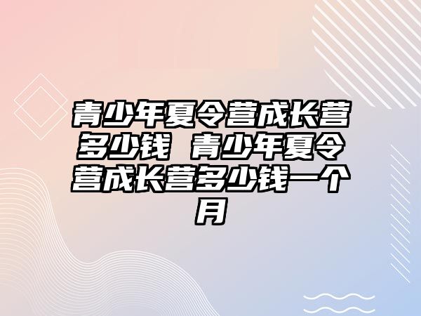 青少年夏令營成長營多少錢 青少年夏令營成長營多少錢一個(gè)月