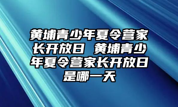 黃埔青少年夏令營家長開放日 黃埔青少年夏令營家長開放日是哪一天