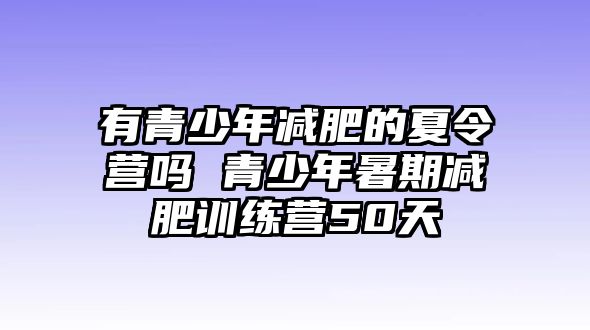 有青少年減肥的夏令營嗎 青少年暑期減肥訓(xùn)練營50天