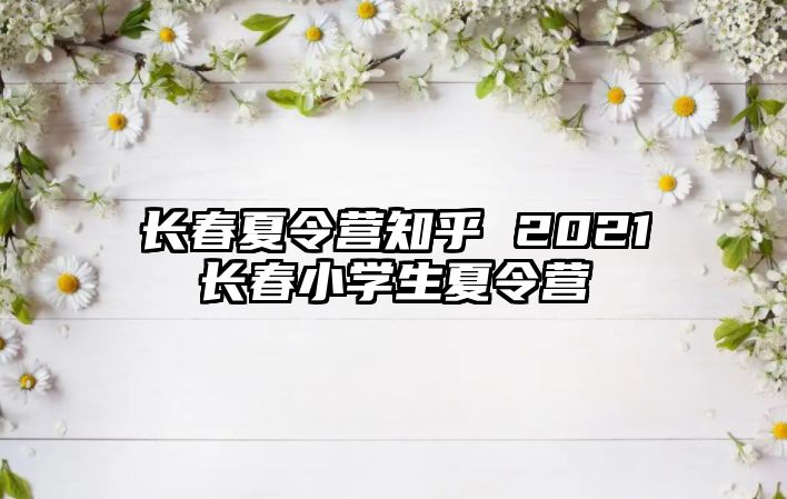 長春夏令營知乎 2021長春小學(xué)生夏令營