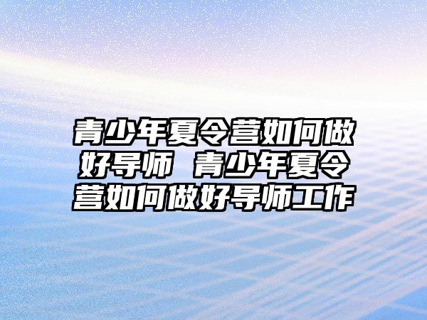 青少年夏令營如何做好導師 青少年夏令營如何做好導師工作