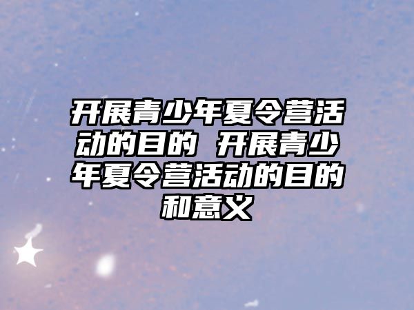 開展青少年夏令營活動的目的 開展青少年夏令營活動的目的和意義