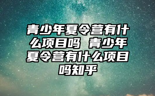 青少年夏令營有什么項目嗎 青少年夏令營有什么項目嗎知乎