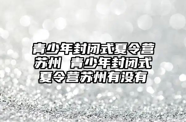 青少年封閉式夏令營蘇州 青少年封閉式夏令營蘇州有沒有