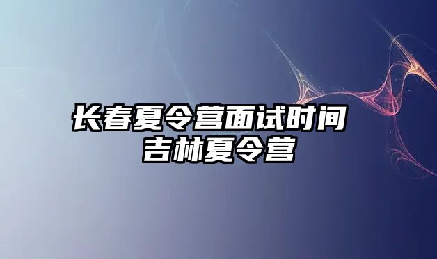 長春夏令營面試時間 吉林夏令營