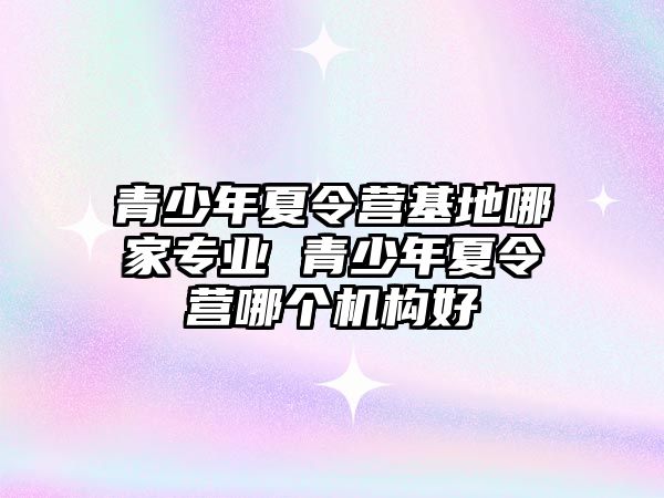 青少年夏令營基地哪家專業 青少年夏令營哪個機構好