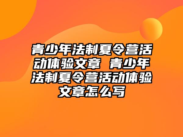 青少年法制夏令營活動體驗文章 青少年法制夏令營活動體驗文章怎么寫