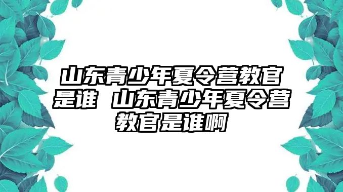 山東青少年夏令營教官是誰 山東青少年夏令營教官是誰啊