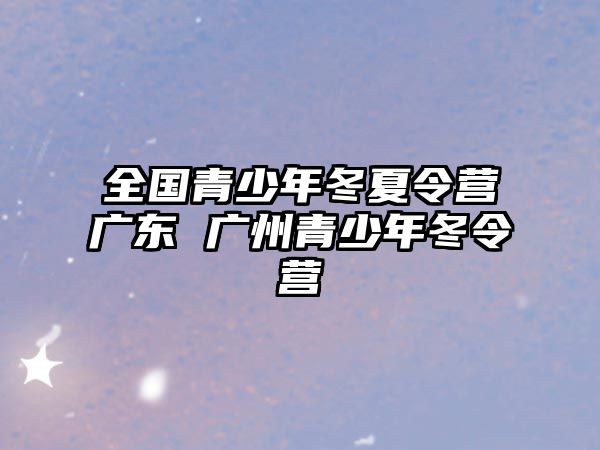 全國青少年冬夏令營廣東 廣州青少年冬令營