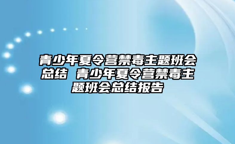 青少年夏令營(yíng)禁毒主題班會(huì)總結(jié) 青少年夏令營(yíng)禁毒主題班會(huì)總結(jié)報(bào)告