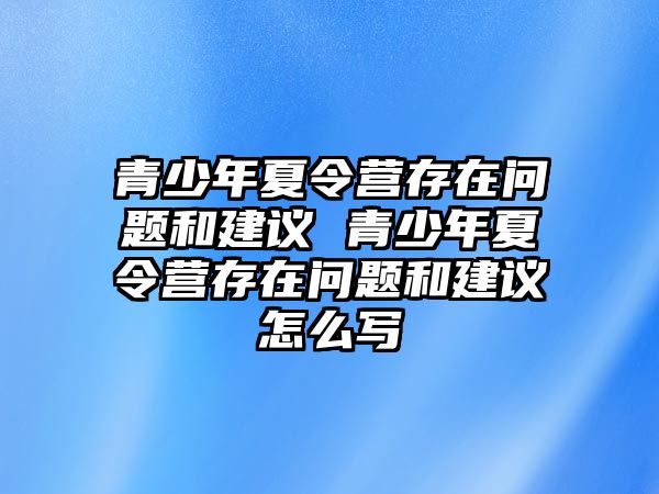 青少年夏令營存在問題和建議 青少年夏令營存在問題和建議怎么寫