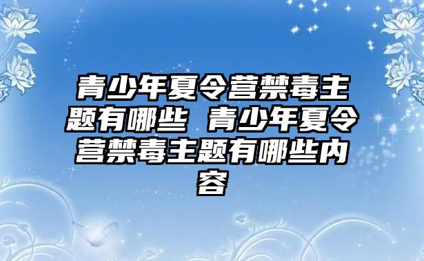 青少年夏令營禁毒主題有哪些 青少年夏令營禁毒主題有哪些內容