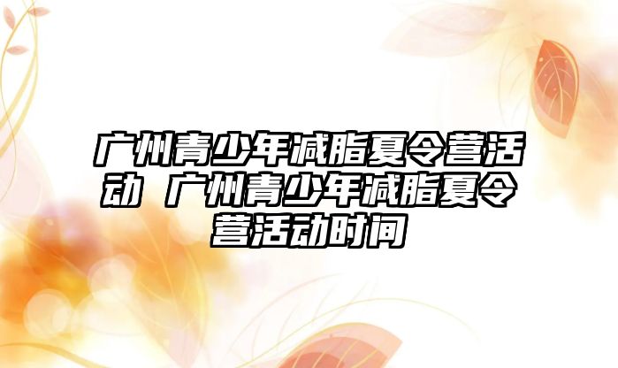 廣州青少年減脂夏令營活動 廣州青少年減脂夏令營活動時間